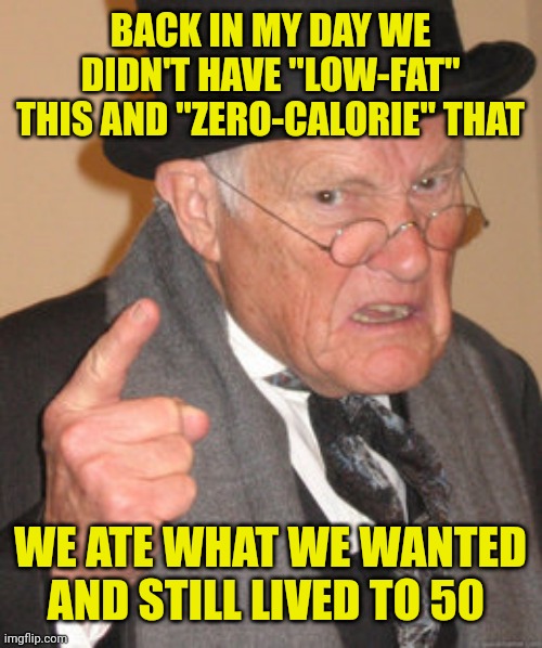 Back In My Day | BACK IN MY DAY WE DIDN'T HAVE "LOW-FAT" THIS AND "ZERO-CALORIE" THAT; WE ATE WHAT WE WANTED AND STILL LIVED TO 50 | image tagged in memes,back in my day | made w/ Imgflip meme maker