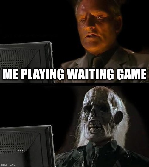 Lol (thanks for the support on my memes) | ME PLAYING WAITING GAME | image tagged in memes,i'll just wait here | made w/ Imgflip meme maker