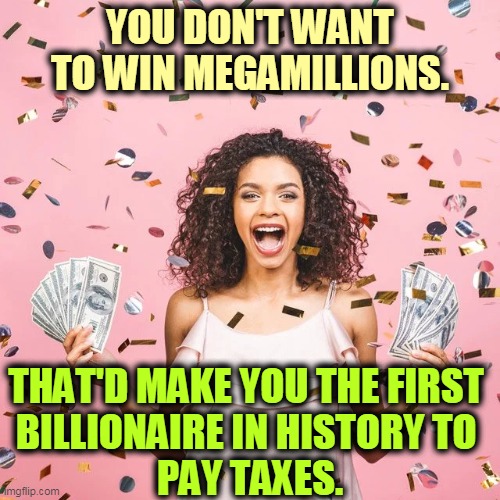  YOU DON'T WANT TO WIN MEGAMILLIONS. THAT'D MAKE YOU THE FIRST 
BILLIONAIRE IN HISTORY TO 
PAY TAXES. | image tagged in lottery,billionaire,taxes | made w/ Imgflip meme maker