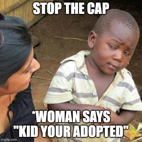 STOP THE CAP! | STOP THE CAP; *WOMAN SAYS "KID YOUR ADOPTED" | image tagged in memes,third world skeptical kid | made w/ Imgflip meme maker