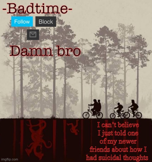 I’m an idiot | Damn bro; I can’t believe I just told one of my newer friends about how I had suicidal thoughts | image tagged in badtime s upside down | made w/ Imgflip meme maker