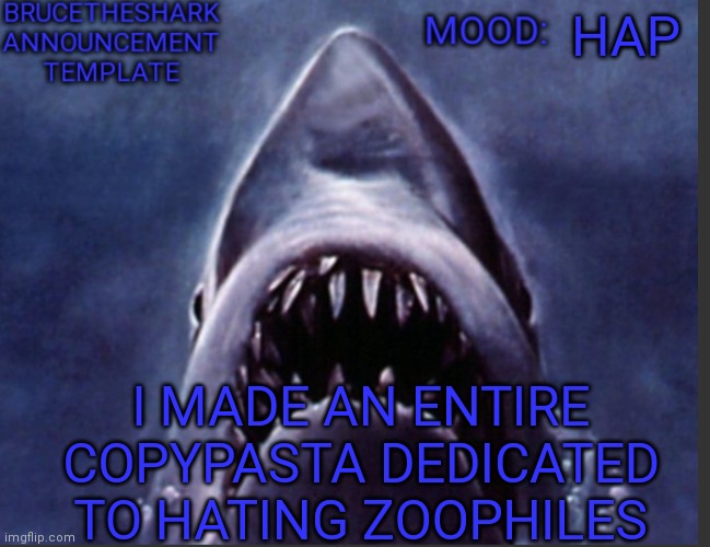 Copypasta in comments | HAP; I MADE AN ENTIRE COPYPASTA DEDICATED TO HATING ZOOPHILES | image tagged in brucetheshark announcement temp | made w/ Imgflip meme maker