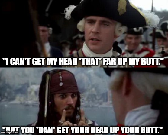 Worst Pirate | "I CAN'T GET MY HEAD *THAT* FAR UP MY BUTT." "BUT YOU *CAN* GET YOUR HEAD UP YOUR BUTT." | image tagged in worst pirate | made w/ Imgflip meme maker