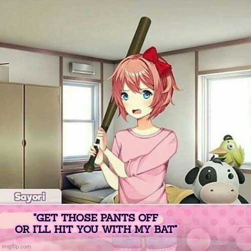 Better listen to her... | "GET THOSE PANTS OFF OR I'LL HIT YOU WITH MY BAT" | image tagged in take your pants off,dont make her hit you,angry,waifu,anime girl | made w/ Imgflip meme maker