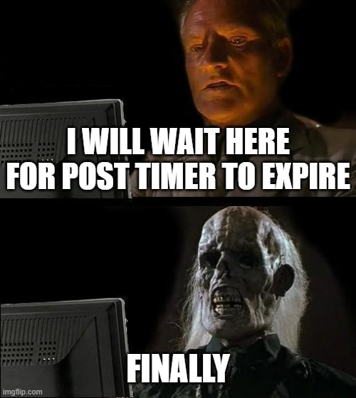 Took awhile | I WILL WAIT HERE FOR POST TIMER TO EXPIRE; FINALLY | image tagged in memes,i'll just wait here | made w/ Imgflip meme maker
