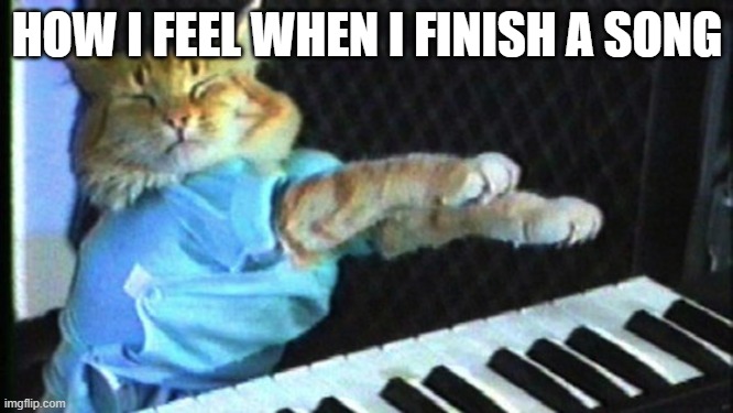 Piano cat | HOW I FEEL WHEN I FINISH A SONG | image tagged in piano cat | made w/ Imgflip meme maker