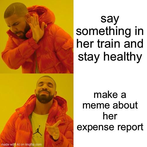 Drake Hotline Bling Meme | say something in her train and stay healthy; make a meme about her expense report | image tagged in memes,drake hotline bling | made w/ Imgflip meme maker