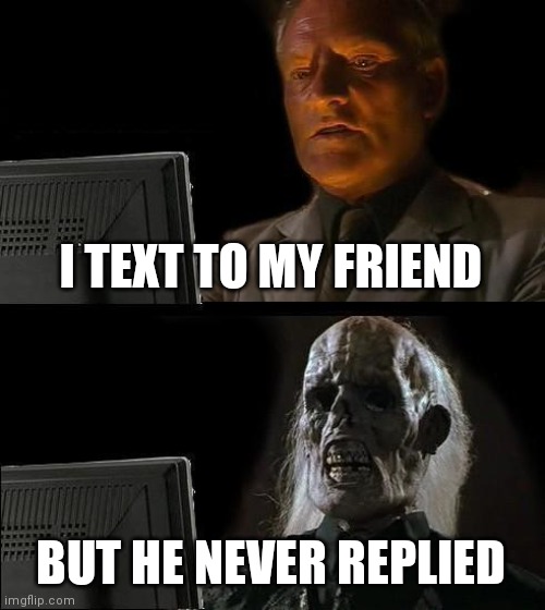 he never replied | I TEXT TO MY FRIEND; BUT HE NEVER REPLIED | image tagged in memes,i'll just wait here,old,texting,text messages | made w/ Imgflip meme maker