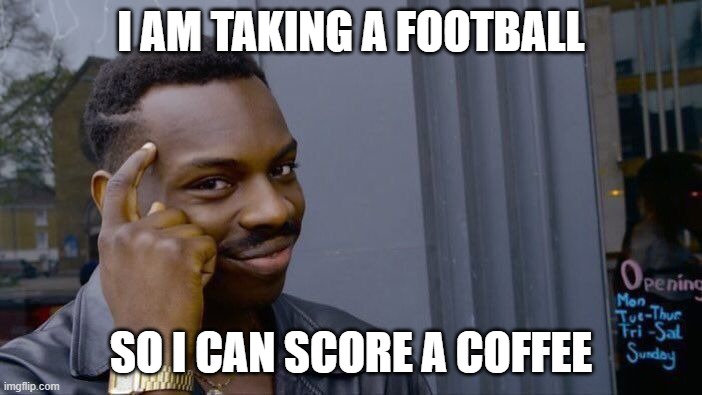 thinking | I AM TAKING A FOOTBALL; SO I CAN SCORE A COFFEE | image tagged in memes,roll safe think about it | made w/ Imgflip meme maker