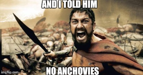 Get my order right | AND I TOLD HIM NO ANCHOVIES | image tagged in memes,sparta leonidas | made w/ Imgflip meme maker