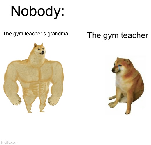 The gym teacher’s grandma be like |  Nobody:; The gym teacher’s grandma; The gym teacher | image tagged in memes,buff doge vs cheems | made w/ Imgflip meme maker