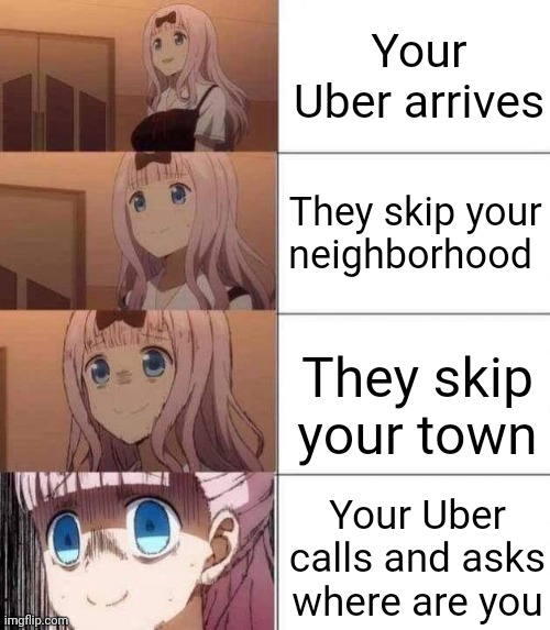 0_o | Your Uber arrives; They skip your neighborhood; They skip your town; Your Uber calls and asks where are you | image tagged in chika template,omae wa mou shindeiru,nani,why are you reading this,go home obama you're drunk | made w/ Imgflip meme maker