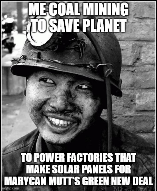 green new deal | ME COAL MINING TO SAVE PLANET; TO POWER FACTORIES THAT MAKE SOLAR PANELS FOR MARYCAN MUTT'S GREEN NEW DEAL | image tagged in solar power,windmill,idiots,made in china,biden | made w/ Imgflip meme maker