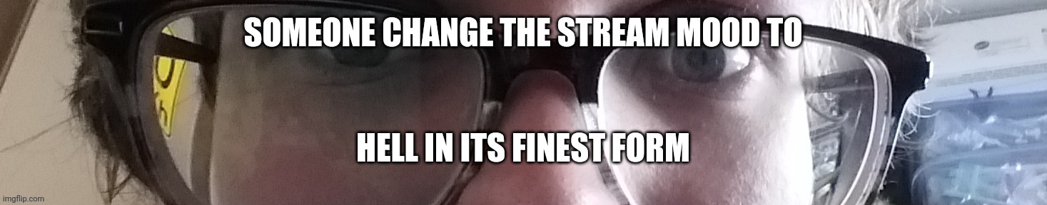 He stare | SOMEONE CHANGE THE STREAM MOOD TO; HELL IN ITS FINEST FORM | image tagged in he stare | made w/ Imgflip meme maker