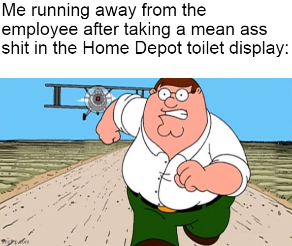 Me running away from the employee after taking a mean ass shit in the Home Depot toilet display: | image tagged in blank white template,peter griffin running away from plane | made w/ Imgflip meme maker