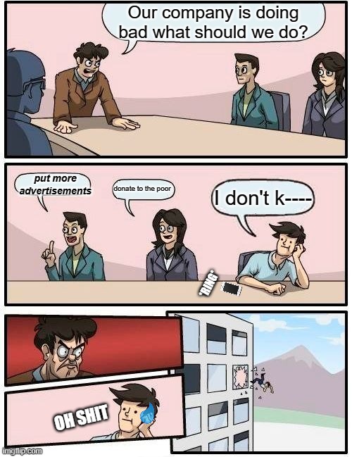 Boardroom Meeting Suggestion Meme | Our company is doing bad what should we do? put more advertisements; I don't k----; donate to the poor; *RING*; OH SHIT | image tagged in memes,boardroom meeting suggestion | made w/ Imgflip meme maker