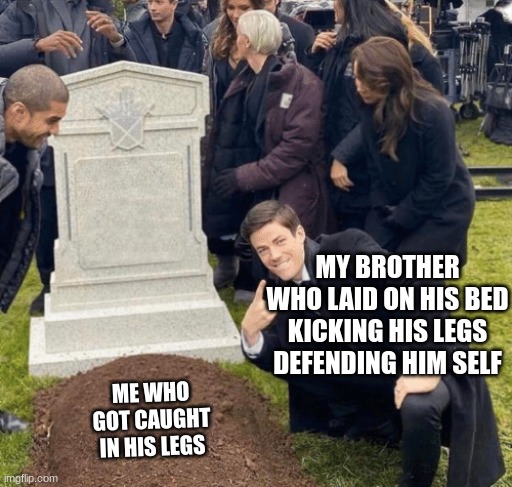 Grant Gustin over grave | MY BROTHER WHO LAID ON HIS BED KICKING HIS LEGS DEFENDING HIM SELF; ME WHO GOT CAUGHT IN HIS LEGS | image tagged in grant gustin over grave | made w/ Imgflip meme maker