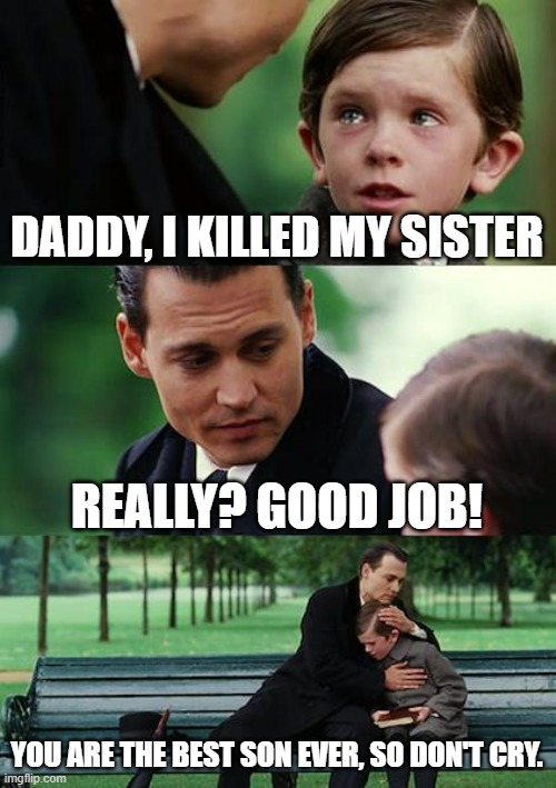 Finding Neverland Meme | DADDY, I KILLED MY SISTER; REALLY? GOOD JOB! YOU ARE THE BEST SON EVER, SO DON'T CRY. | image tagged in memes,finding neverland | made w/ Imgflip meme maker