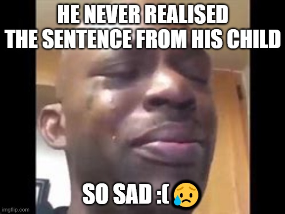 cry man | HE NEVER REALISED THE SENTENCE FROM HIS CHILD SO SAD :(? | image tagged in cry man | made w/ Imgflip meme maker