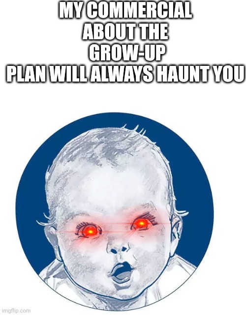 Even Though It's Not An TV Anymore, It Will Still Haunt Us All | MY COMMERCIAL ABOUT THE
 GROW-UP PLAN WILL ALWAYS HAUNT YOU | image tagged in gerber baby,geber life | made w/ Imgflip meme maker
