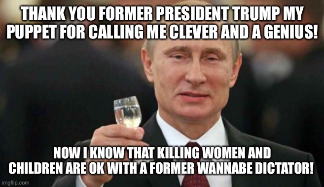 Putin wishes happy birthday | THANK YOU FORMER PRESIDENT TRUMP MY PUPPET FOR CALLING ME CLEVER AND A GENIUS! NOW I KNOW THAT KILLING WOMEN AND CHILDREN ARE OK WITH A FORMER WANNABE DICTATOR! | image tagged in putin wishes happy birthday | made w/ Imgflip meme maker