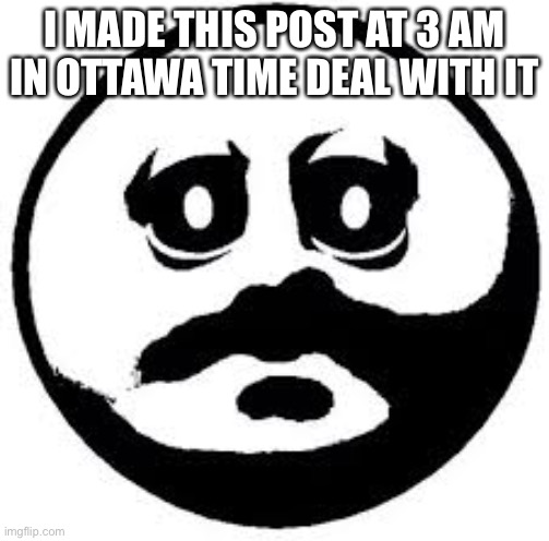 … | I MADE THIS POST AT 3 AM IN OTTAWA TIME DEAL WITH IT | image tagged in oh boy 3 am | made w/ Imgflip meme maker