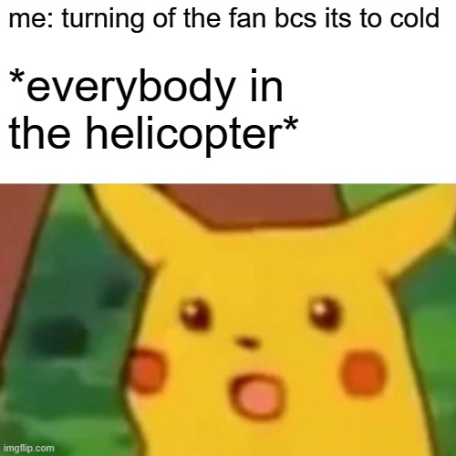 Surprised Pikachu | *everybody in the helicopter*; me: turning of the fan bcs its to cold | image tagged in memes,surprised pikachu | made w/ Imgflip meme maker