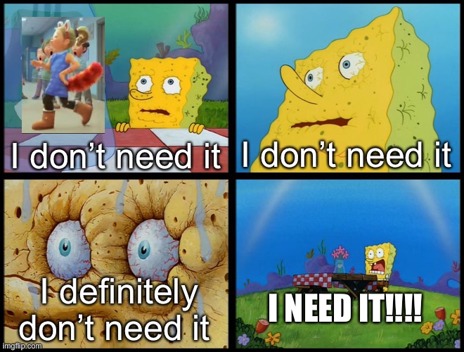 Me after I saw this | I don’t need it; I don’t need it; I definitely don’t need it; I NEED IT!!!! | image tagged in spongebob - i don't need it by henry-c,turning red | made w/ Imgflip meme maker