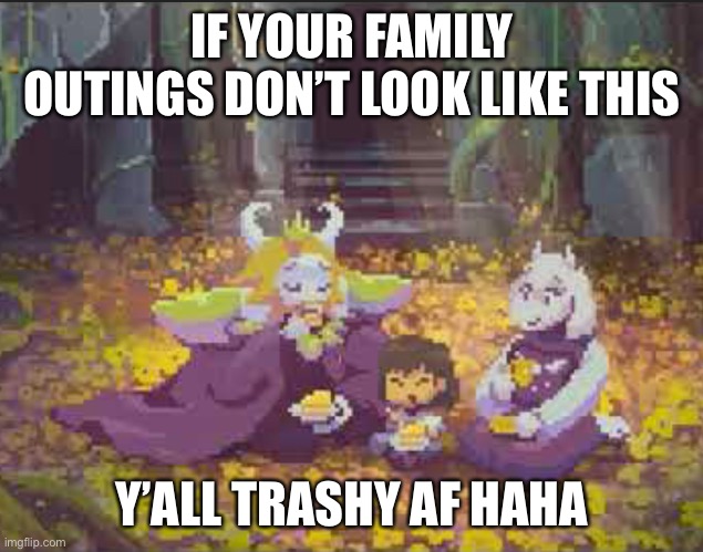Goat friends | IF YOUR FAMILY OUTINGS DON’T LOOK LIKE THIS; Y’ALL TRASHY AF 😂 | image tagged in undertale,toriel,asgore,gatekeeping,lmao,xd | made w/ Imgflip meme maker