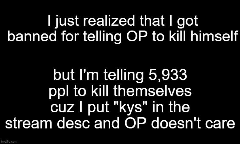 boy I'm shleept |  I just realized that I got banned for telling OP to kill himself; but I'm telling 5,933 ppl to kill themselves cuz I put "kys" in the stream desc and OP doesn't care | image tagged in black customized narwhal,kys | made w/ Imgflip meme maker