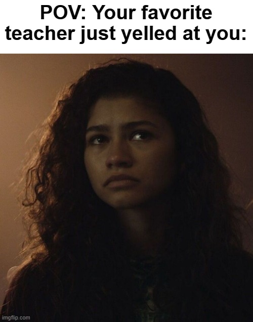 Yup, it hurts deep down | POV: Your favorite teacher just yelled at you: | image tagged in sad zendaya euphoria | made w/ Imgflip meme maker