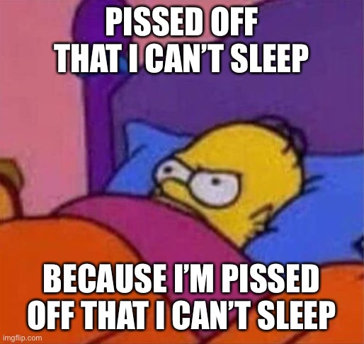 The struggle is real | PISSED OFF THAT I CAN’T SLEEP; BECAUSE I’M PISSED OFF THAT I CAN’T SLEEP | image tagged in angry homer simpson in bed | made w/ Imgflip meme maker