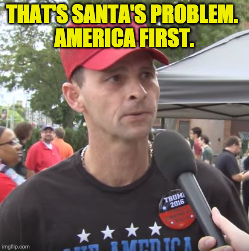Trump supporter | THAT'S SANTA'S PROBLEM. 
AMERICA FIRST. | image tagged in trump supporter | made w/ Imgflip meme maker