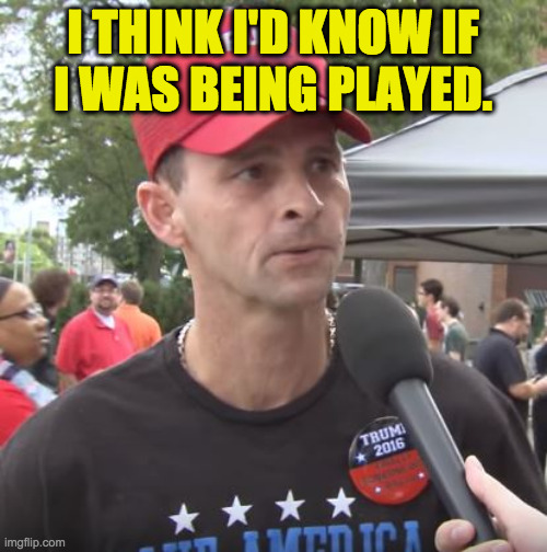 Trump supporter | I THINK I'D KNOW IF
I WAS BEING PLAYED. | image tagged in trump supporter | made w/ Imgflip meme maker