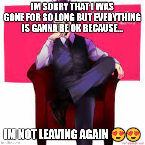 Im sorry! Dont be mad at me!! |  IM SORRY THAT I WAS GONE FOR SO LONG BUT EVERYTHING IS GANNA BE OK BECAUSE... IM NOT LEAVING AGAIN 😍😍 | image tagged in anime,my hero academia | made w/ Imgflip meme maker