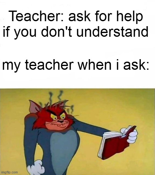 "ask for help if you don't understand" they said | Teacher: ask for help if you don't understand; my teacher when i ask: | image tagged in tom and jerry,school,meme,teacher | made w/ Imgflip meme maker