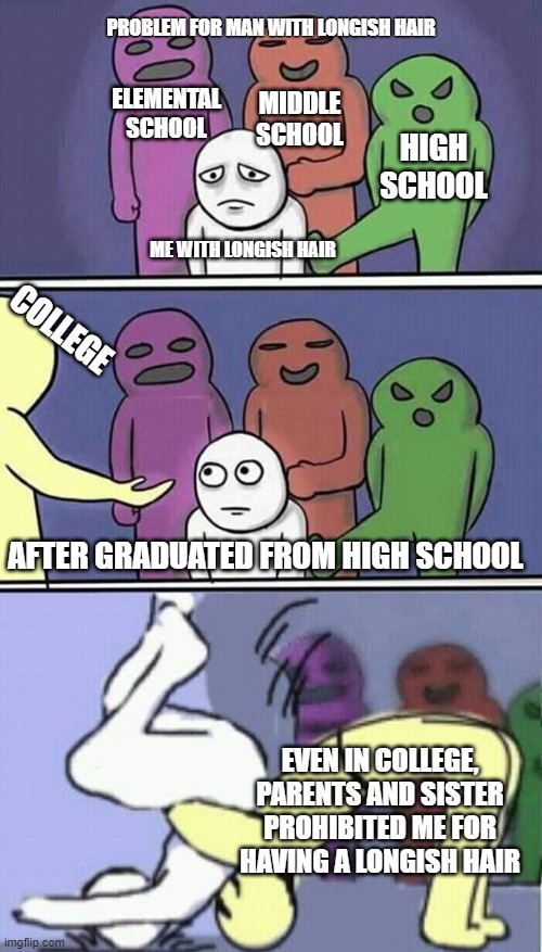 Problem for man with longish hair | PROBLEM FOR MAN WITH LONGISH HAIR; ELEMENTAL SCHOOL; MIDDLE SCHOOL; HIGH SCHOOL; ME WITH LONGISH HAIR; COLLEGE; AFTER GRADUATED FROM HIGH SCHOOL; EVEN IN COLLEGE, PARENTS AND SISTER PROHIBITED ME FOR HAVING A LONGISH HAIR | image tagged in problems stress pain | made w/ Imgflip meme maker