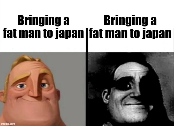 On gaming, out of fun memes.. | Bringing a fat man to japan; Bringing a fat man to japan | image tagged in teacher's copy | made w/ Imgflip meme maker