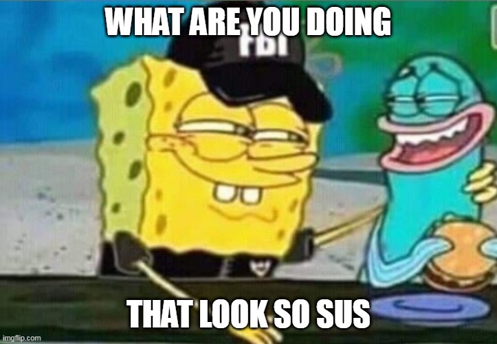What are you doing boi? | WHAT ARE YOU DOING; THAT LOOK SO SUS | image tagged in fbi spongebob | made w/ Imgflip meme maker