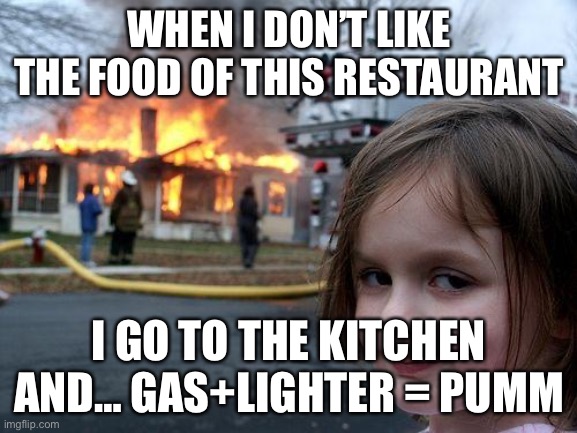 Pum | WHEN I DON’T LIKE THE FOOD OF THIS RESTAURANT; I GO TO THE KITCHEN AND… GAS+LIGHTER = PUMM | image tagged in memes,disaster girl | made w/ Imgflip meme maker