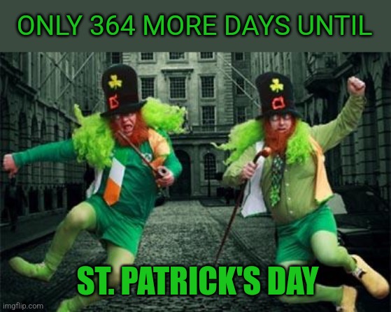 Walk into your local Irish bar today and shout... | ONLY 364 MORE DAYS UNTIL; ST. PATRICK'S DAY | image tagged in irish people,saint patrick's day | made w/ Imgflip meme maker