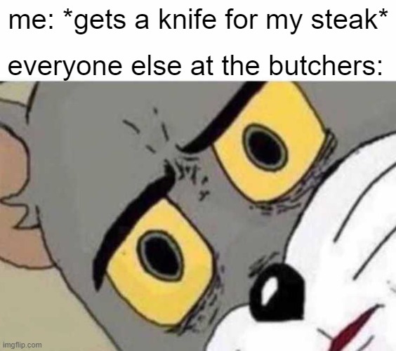 NO | me: *gets a knife for my steak*; everyone else at the butchers: | image tagged in tom cat unsettled close up | made w/ Imgflip meme maker