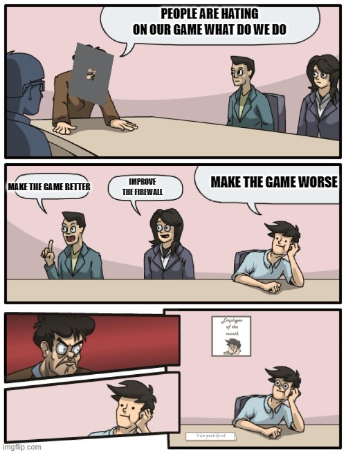 roblox making bad decision | PEOPLE ARE HATING ON OUR GAME WHAT DO WE DO; MAKE THE GAME WORSE; IMPROVE THE FIREWALL; MAKE THE GAME BETTER | image tagged in boardroom meeting unexpected ending | made w/ Imgflip meme maker