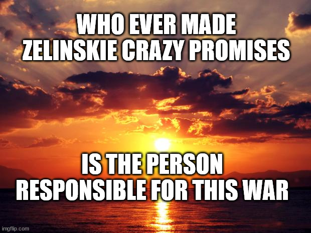 Sunset | WHO EVER MADE ZELINSKIE CRAZY PROMISES; IS THE PERSON RESPONSIBLE FOR THIS WAR | image tagged in sunset | made w/ Imgflip meme maker