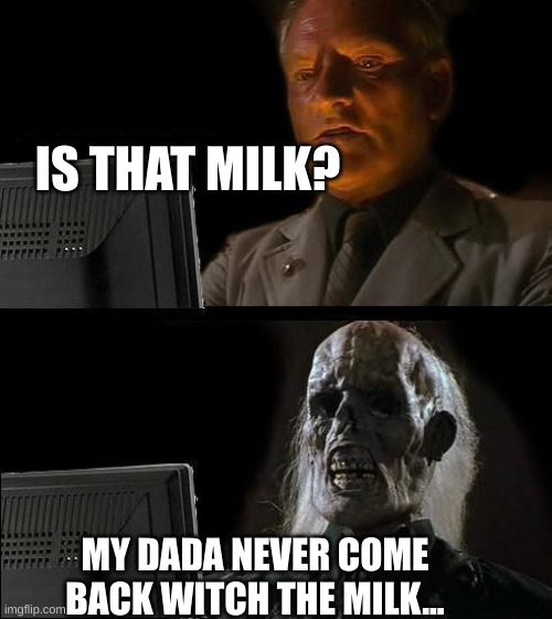I'll Just Wait Here Meme | IS THAT MILK? MY DADA NEVER COME BACK WITCH THE MILK... | image tagged in memes,i'll just wait here | made w/ Imgflip meme maker