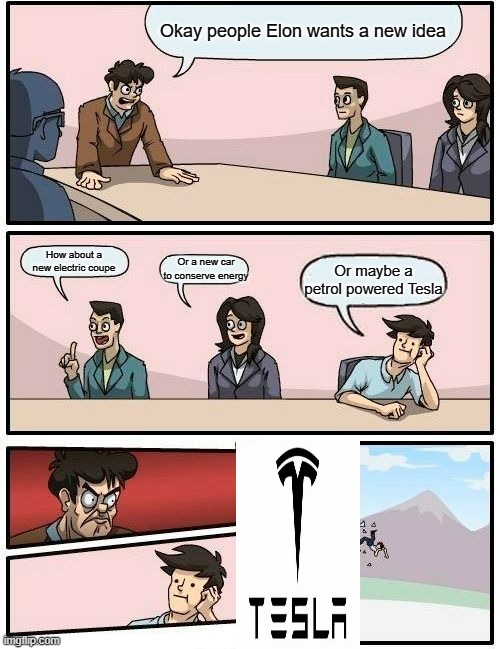 Telsa be like | Okay people Elon wants a new idea; How about a new electric coupe; Or a new car to conserve energy; Or maybe a petrol powered Tesla | image tagged in memes,boardroom meeting suggestion | made w/ Imgflip meme maker