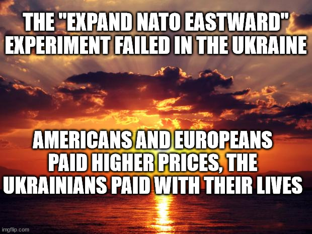 Sunset |  THE "EXPAND NATO EASTWARD" EXPERIMENT FAILED IN THE UKRAINE; AMERICANS AND EUROPEANS PAID HIGHER PRICES, THE UKRAINIANS PAID WITH THEIR LIVES | image tagged in sunset | made w/ Imgflip meme maker
