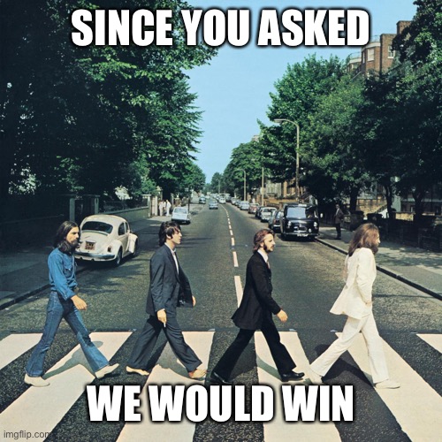 The beatles | SINCE YOU ASKED WE WOULD WIN | image tagged in the beatles | made w/ Imgflip meme maker