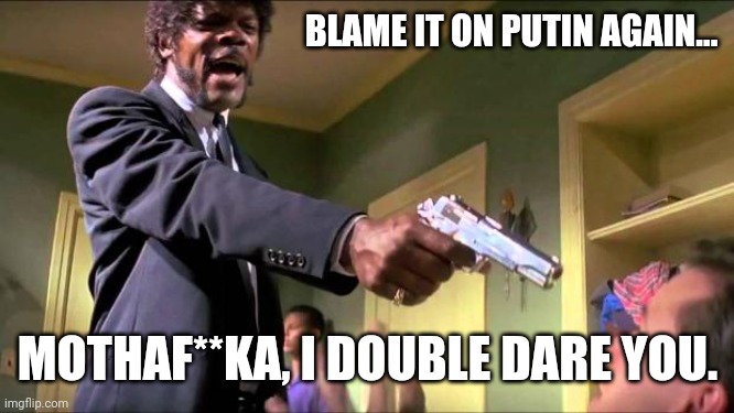 A lot of blame being thrown on Putin. | BLAME IT ON PUTIN AGAIN... MOTHAF**KA, I DOUBLE DARE YOU. | image tagged in memes | made w/ Imgflip meme maker