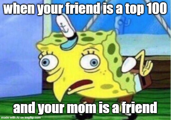 Mocking Spongebob | when your friend is a top 100; and your mom is a friend | image tagged in memes,mocking spongebob | made w/ Imgflip meme maker